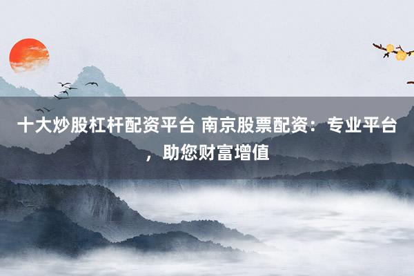 十大炒股杠杆配资平台 南京股票配资：专业平台，助您财富增值
