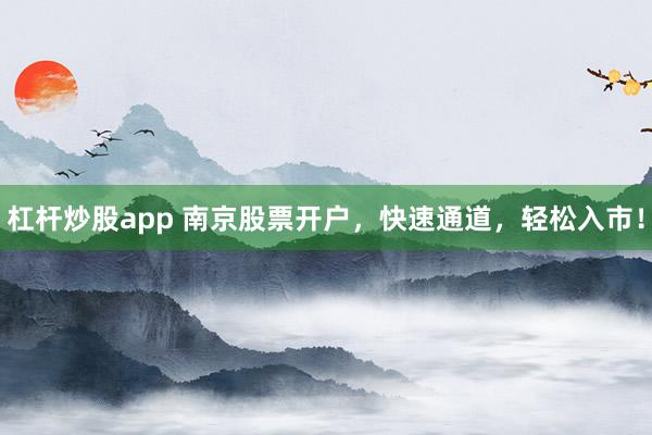 杠杆炒股app 南京股票开户，快速通道，轻松入市！