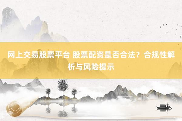 网上交易股票平台 股票配资是否合法？合规性解析与风险提示