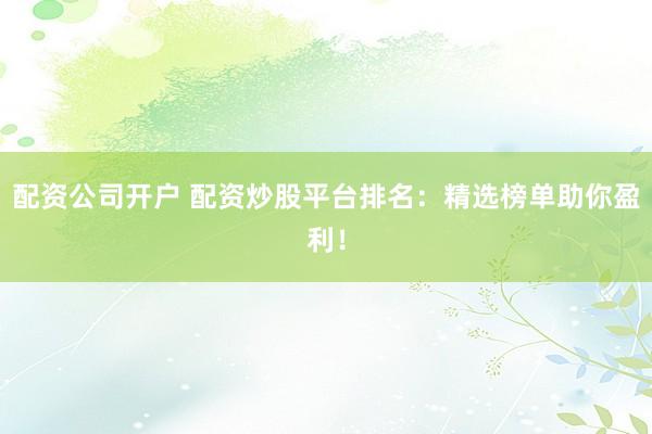 配资公司开户 配资炒股平台排名：精选榜单助你盈利！