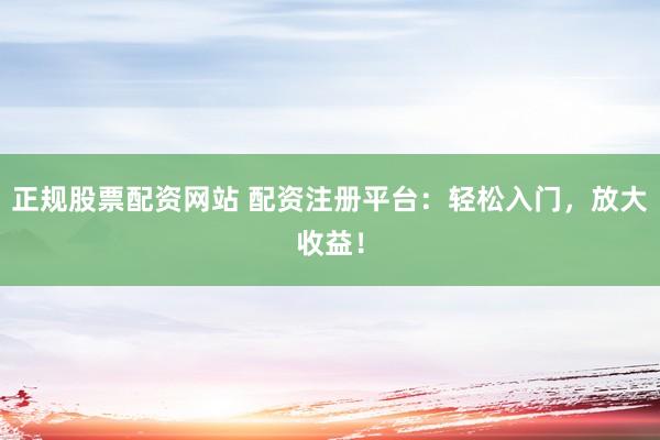 正规股票配资网站 配资注册平台：轻松入门，放大收益！