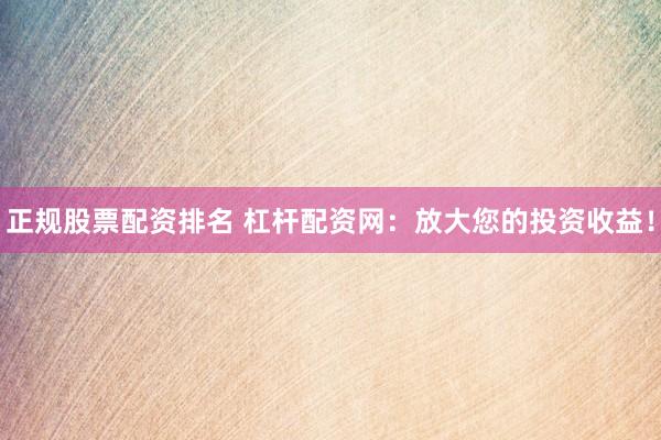 正规股票配资排名 杠杆配资网：放大您的投资收益！