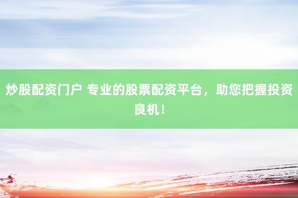 炒股配资门户 专业的股票配资平台，助您把握投资良机！