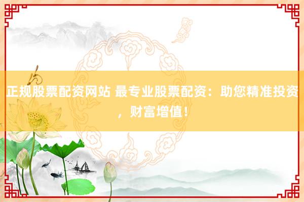 正规股票配资网站 最专业股票配资：助您精准投资，财富增值！