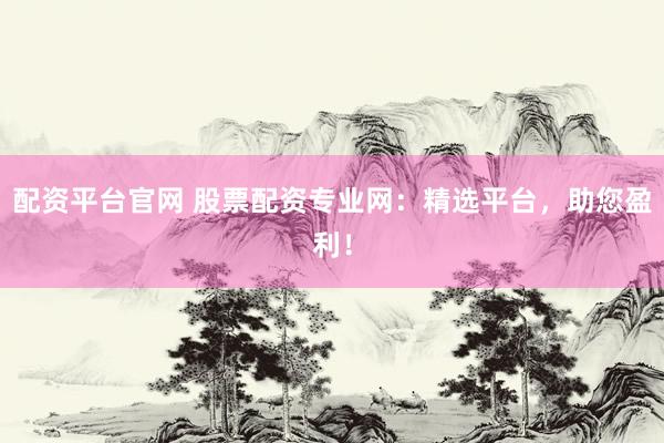 配资平台官网 股票配资专业网：精选平台，助您盈利！