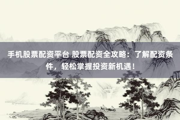 手机股票配资平台 股票配资全攻略：了解配资条件，轻松掌握投资新机遇！