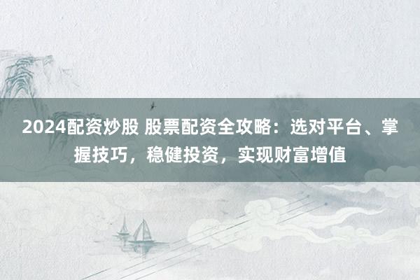 2024配资炒股 股票配资全攻略：选对平台、掌握技巧，稳健投资，实现财富增值