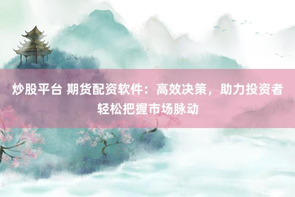 炒股平台 期货配资软件：高效决策，助力投资者轻松把握市场脉动