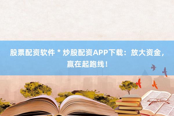 股票配资软件 * 炒股配资APP下载：放大资金，赢在起跑线！