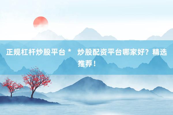 正规杠杆炒股平台 *   炒股配资平台哪家好？精选推荐！