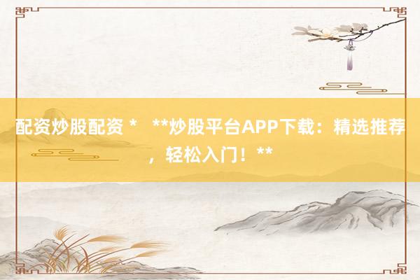 配资炒股配资 *   **炒股平台APP下载：精选推荐，轻松入门！**