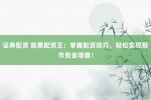 证券配资 股票配资王：掌握配资技巧，轻松实现股市资金增值！