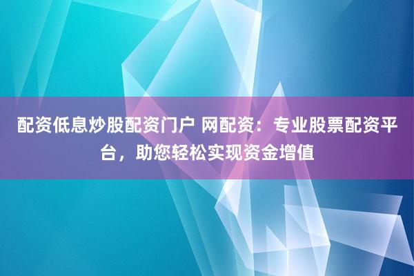 配资低息炒股配资门户 网配资：专业股票配资平台，助您轻松实现资金增值