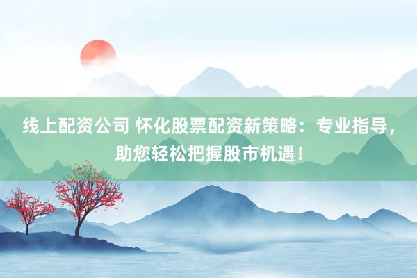 线上配资公司 怀化股票配资新策略：专业指导，助您轻松把握股市机遇！