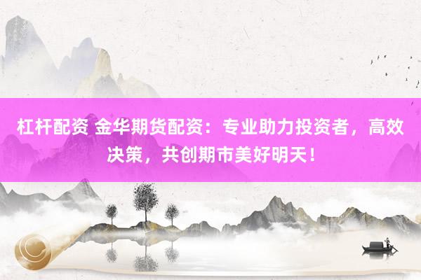 杠杆配资 金华期货配资：专业助力投资者，高效决策，共创期市美好明天！