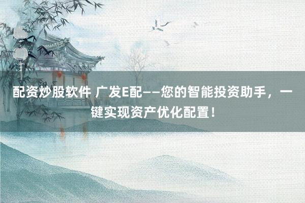 配资炒股软件 广发E配——您的智能投资助手，一键实现资产优化配置！