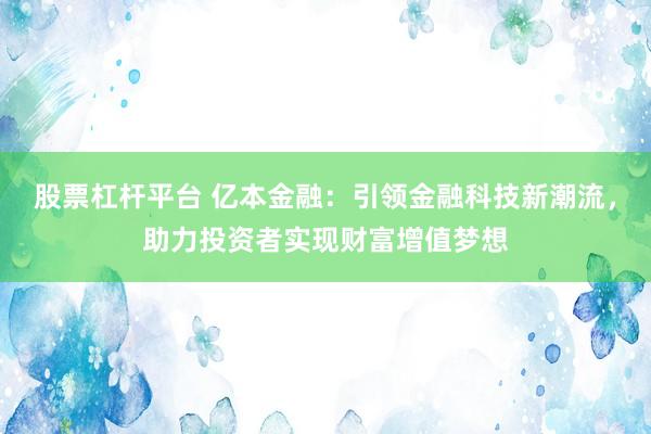 股票杠杆平台 亿本金融：引领金融科技新潮流，助力投资者实现财富增值梦想