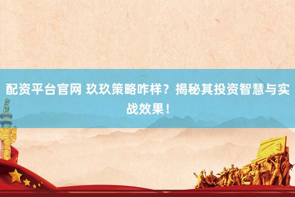 配资平台官网 玖玖策略咋样？揭秘其投资智慧与实战效果！