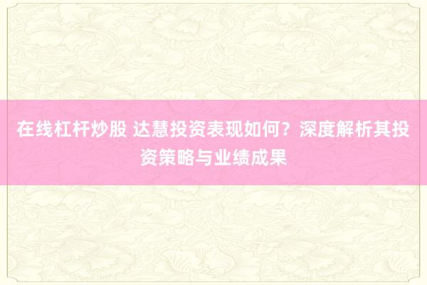 在线杠杆炒股 达慧投资表现如何？深度解析其投资策略与业绩成果
