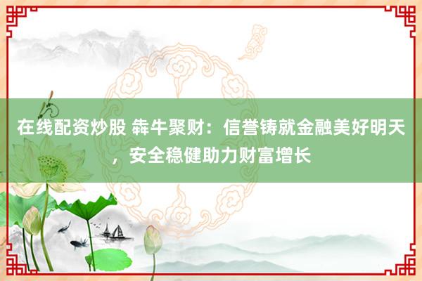 在线配资炒股 犇牛聚财：信誉铸就金融美好明天，安全稳健助力财富增长