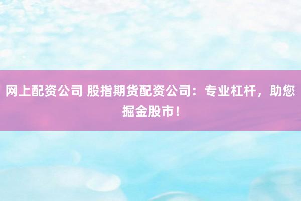网上配资公司 股指期货配资公司：专业杠杆，助您掘金股市！