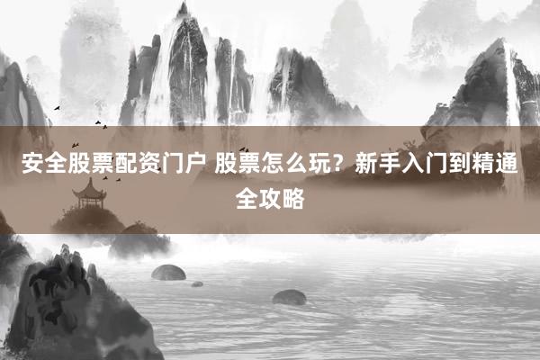 安全股票配资门户 股票怎么玩？新手入门到精通全攻略