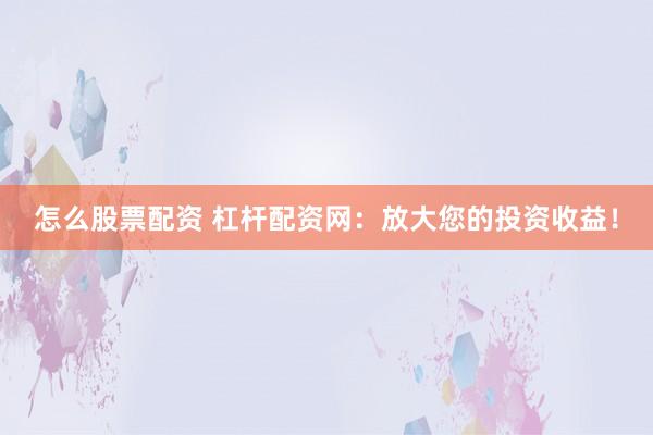 怎么股票配资 杠杆配资网：放大您的投资收益！