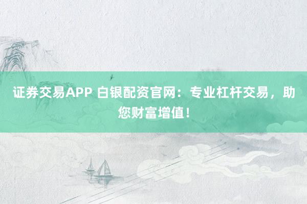 证券交易APP 白银配资官网：专业杠杆交易，助您财富增值！