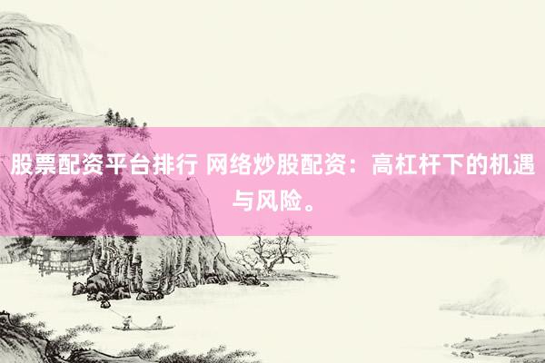 股票配资平台排行 网络炒股配资：高杠杆下的机遇与风险。