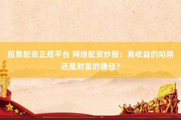股票配资正规平台 网络配资炒股：高收益的陷阱还是财富的捷径？