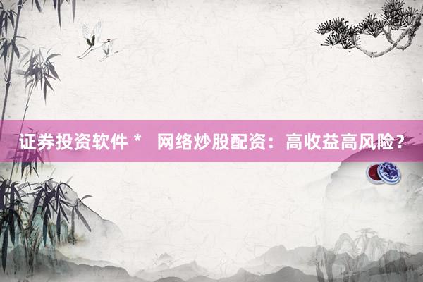 证券投资软件 *   网络炒股配资：高收益高风险？