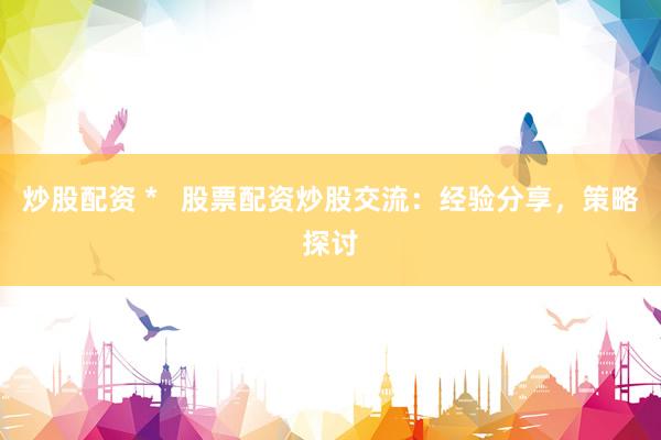 炒股配资 *   股票配资炒股交流：经验分享，策略探讨