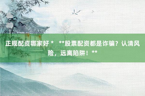 正规配资哪家好 *   **股票配资都是诈骗？认清风险，远离陷阱！**