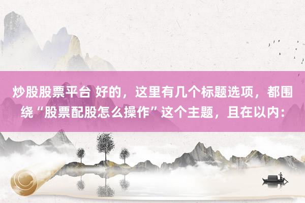 炒股股票平台 好的，这里有几个标题选项，都围绕“股票配股怎么操作”这个主题，且在以内：