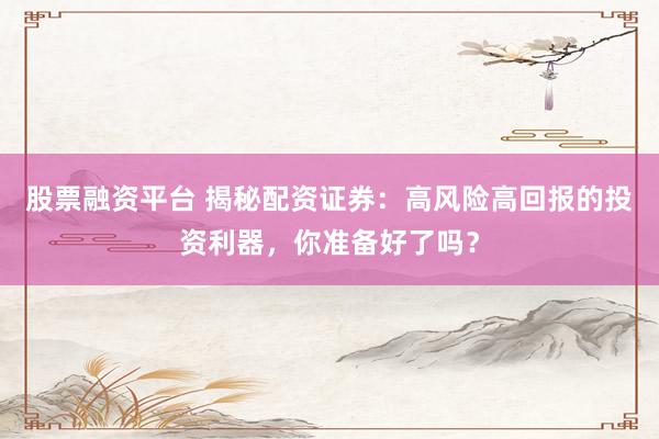 股票融资平台 揭秘配资证券：高风险高回报的投资利器，你准备好了吗？