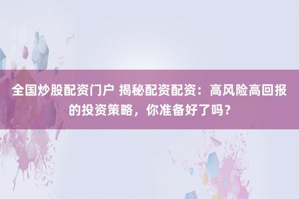 全国炒股配资门户 揭秘配资配资：高风险高回报的投资策略，你准备好了吗？