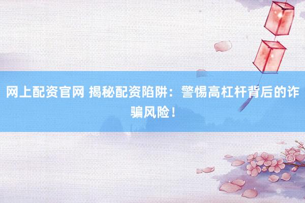 网上配资官网 揭秘配资陷阱：警惕高杠杆背后的诈骗风险！