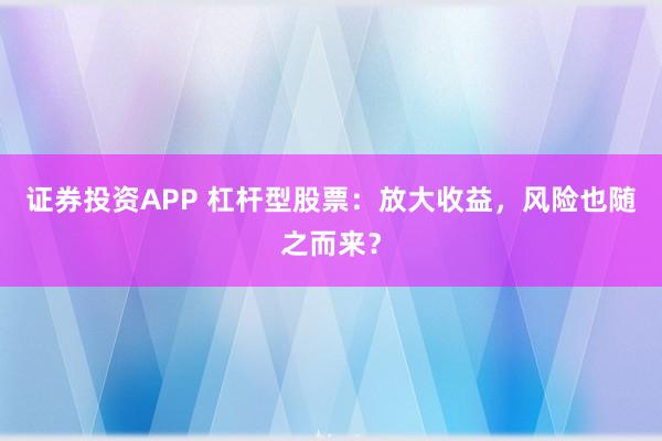 证券投资APP 杠杆型股票：放大收益，风险也随之而来？