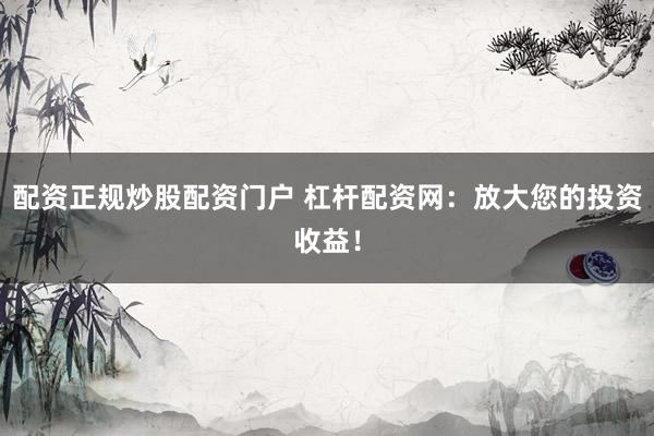 配资正规炒股配资门户 杠杆配资网：放大您的投资收益！