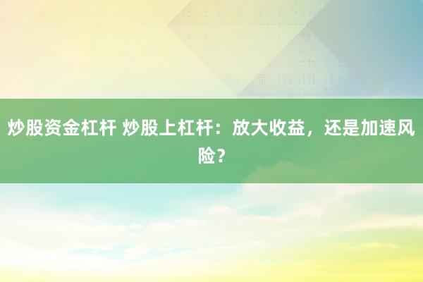炒股资金杠杆 炒股上杠杆：放大收益，还是加速风险？