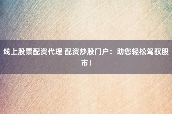 线上股票配资代理 配资炒股门户：助您轻松驾驭股市！