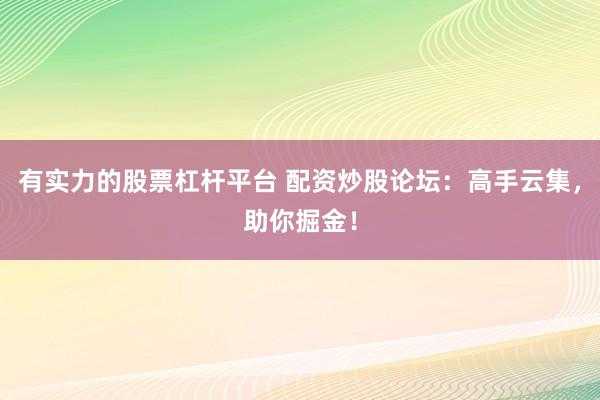 有实力的股票杠杆平台 配资炒股论坛：高手云集，助你掘金！