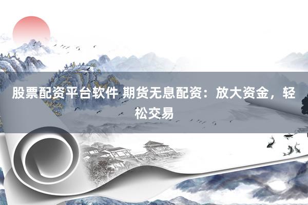 股票配资平台软件 期货无息配资：放大资金，轻松交易