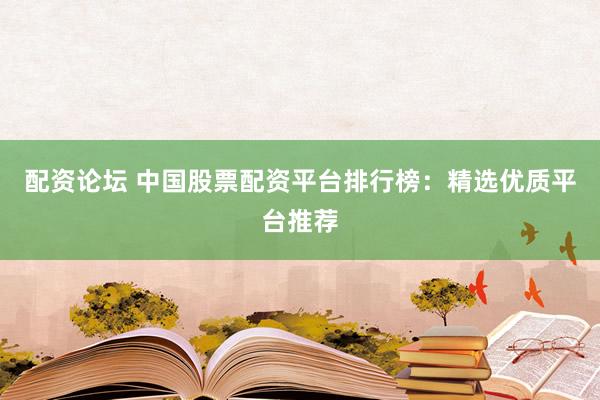 配资论坛 中国股票配资平台排行榜：精选优质平台推荐
