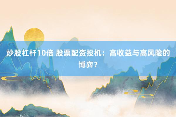 炒股杠杆10倍 股票配资投机：高收益与高风险的博弈？