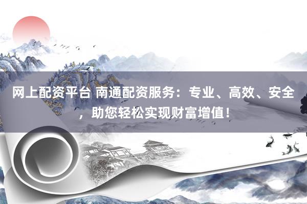 网上配资平台 南通配资服务：专业、高效、安全，助您轻松实现财富增值！