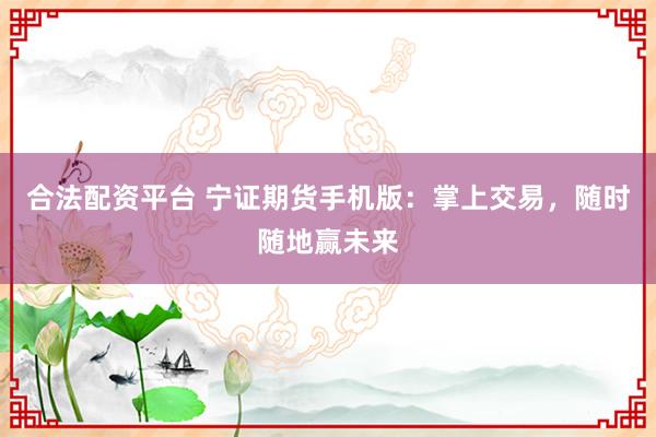 合法配资平台 宁证期货手机版：掌上交易，随时随地赢未来