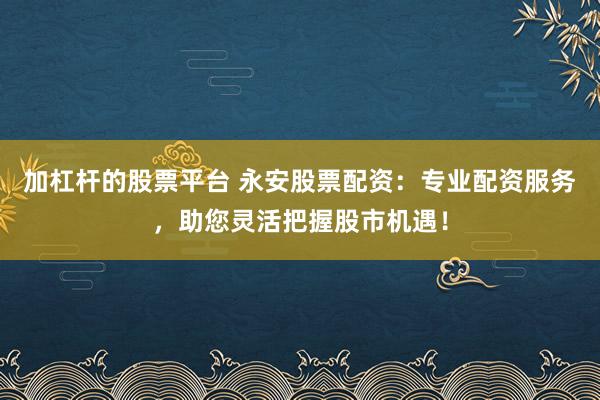 加杠杆的股票平台 永安股票配资：专业配资服务，助您灵活把握股市机遇！