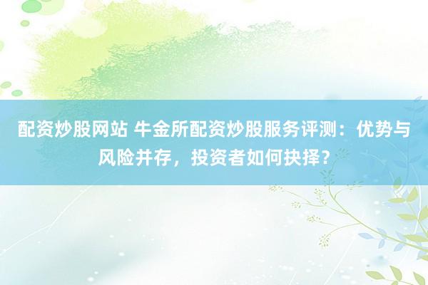 配资炒股网站 牛金所配资炒股服务评测：优势与风险并存，投资者如何抉择？