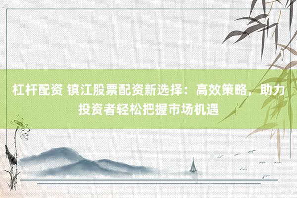 杠杆配资 镇江股票配资新选择：高效策略，助力投资者轻松把握市场机遇
